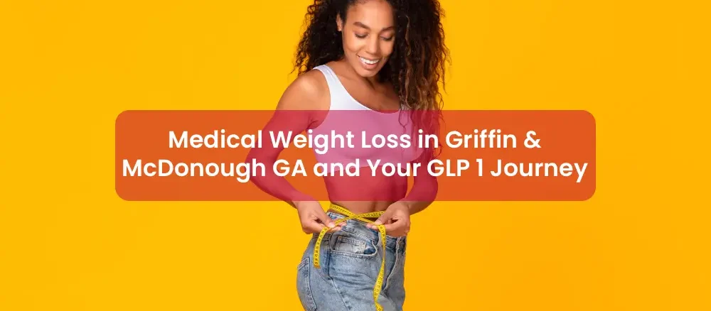 Medical Weight Loss in Griffin & McDonough GA and Your GLP 1 Journey